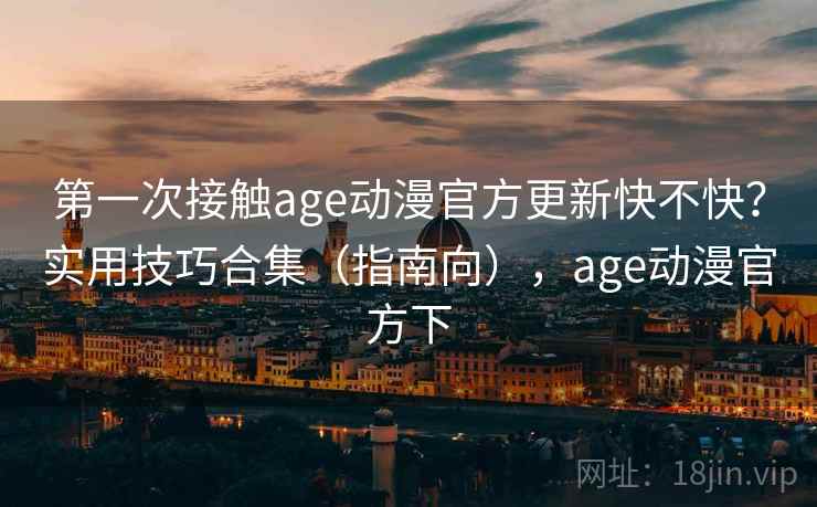第一次接触age动漫官方更新快不快？实用技巧合集（指南向），age动漫官方下