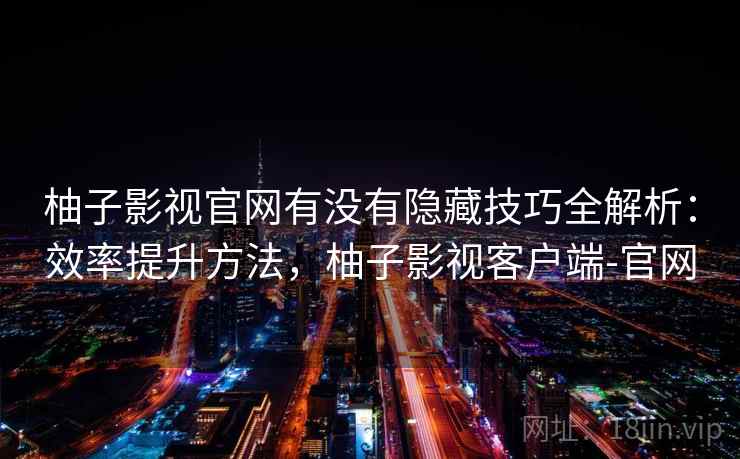 柚子影视官网有没有隐藏技巧全解析：效率提升方法，柚子影视客户端-官网