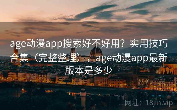 age动漫app搜索好不好用?实用技巧合集(完整整理),age动漫app最新版本是多少 age动漫app搜索好不好用?实用技巧合集(完整整理),age动漫app最新版本是多少
