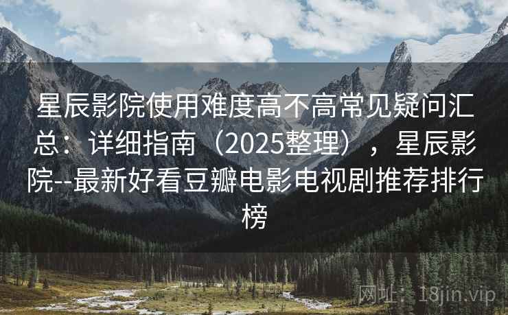 星辰影院使用难度高不高常见疑问汇总：详细指南（2025整理），星辰影院--最新好看豆瓣电影电视剧推荐排行榜
