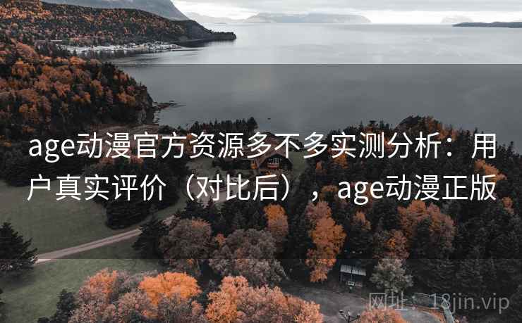 age动漫官方资源多不多实测分析:用户真实评价(对比后),age动漫正版 age动漫官方资源多不多实测分析:用户真实评价(对比后),age动漫正版