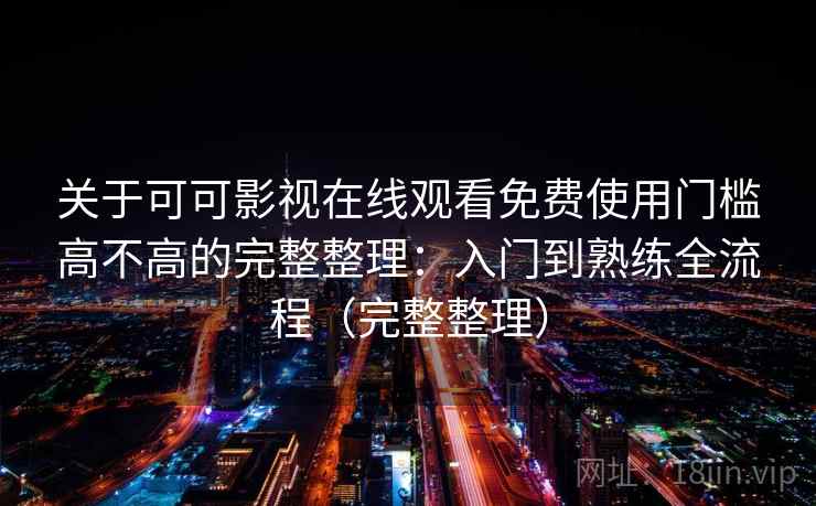 关于可可影视在线观看免费使用门槛高不高的完整整理：入门到熟练全流程（完整整理）