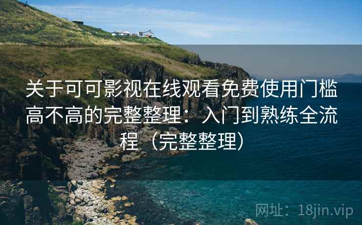 关于可可影视在线观看免费使用门槛高不高的完整整理：入门到熟练全流程（完整整理）