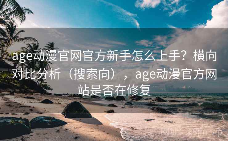 age动漫官网官方新手怎么上手？横向对比分析（搜索向），age动漫官方网站是否在修复