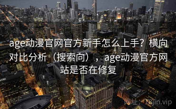 age动漫官网官方新手怎么上手?横向对比分析(搜索向),age动漫官方网站是否在修复 age动漫官网官方新手怎么上手?横向对比分析(搜索向),age动漫官方网站是否在修复