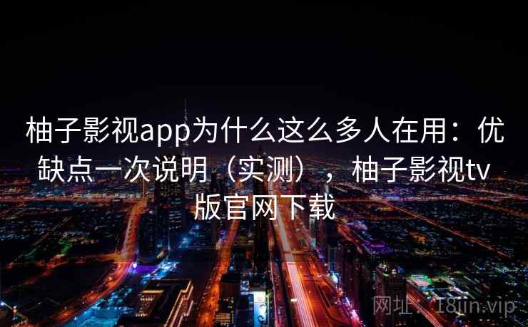 柚子影视app为什么这么多人在用：优缺点一次说明（实测），柚子影视tv版官网下载