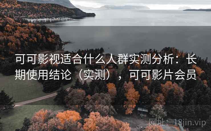 可可影视适合什么人群实测分析：长期使用结论（实测），可可影片会员