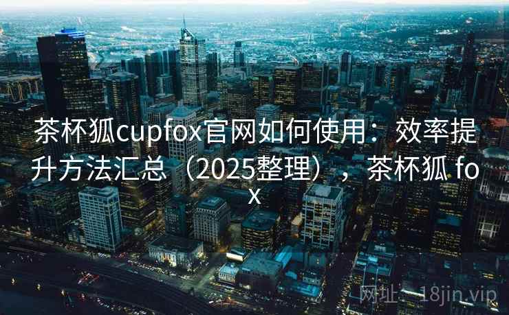 茶杯狐cupfox官网如何使用:效率提升方法汇总(2025整理),茶杯狐 fox 茶杯狐cupfox官网如何使用:效率提升方法汇总(2025整理),茶杯狐 fox