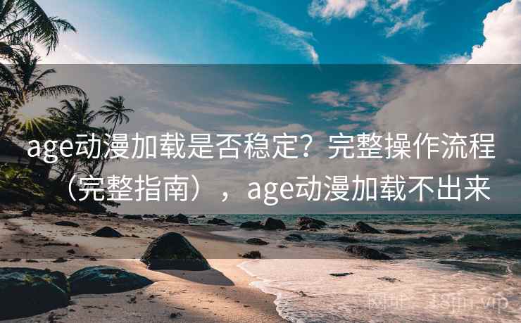 age动漫加载是否稳定？完整操作流程（完整指南），age动漫加载不出来