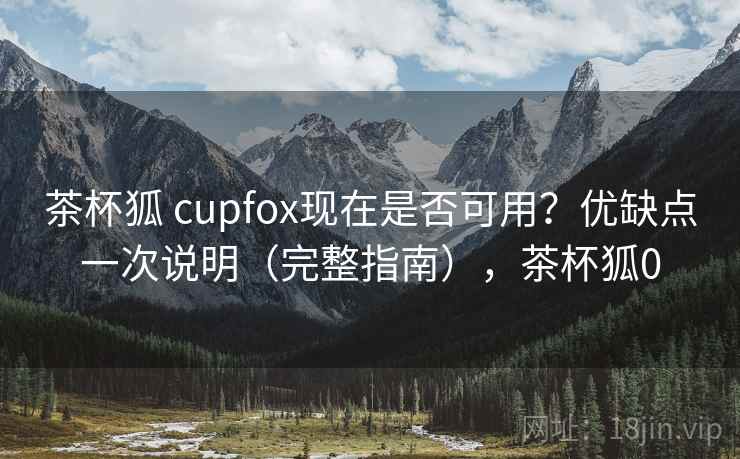 茶杯狐 cupfox现在是否可用？优缺点一次说明（完整指南），茶杯狐0