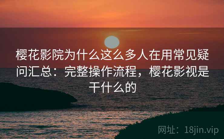 樱花影院为什么这么多人在用常见疑问汇总：完整操作流程，樱花影视是干什么的