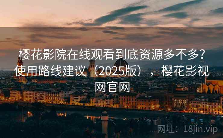 樱花影院在线观看到底资源多不多？使用路线建议（2025版），樱花影视网官网