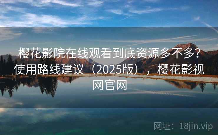 樱花影院在线观看到底资源多不多？使用路线建议（2025版），樱花影视网官网