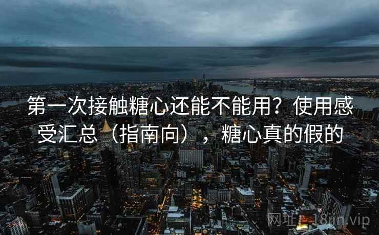 第一次接触糖心还能不能用?使用感受汇总(指南向),糖心真的假的 第一次接触糖心还能不能用?使用感受汇总(指南向),糖心真的假的