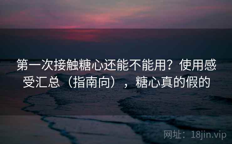 第一次接触糖心还能不能用?使用感受汇总(指南向),糖心真的假的 第一次接触糖心还能不能用?使用感受汇总(指南向),糖心真的假的