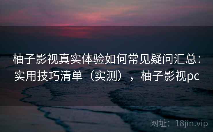 柚子影视真实体验如何常见疑问汇总:实用技巧清单(实测),柚子影视pc 柚子影视真实体验如何常见疑问汇总:实用技巧清单(实测),柚子影视pc