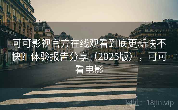 可可影视官方在线观看到底更新快不快?体验报告分享(2025版),可可看电影 可可影视官方在线观看到底更新快不快?体验报告分享(2025版),可可看电影