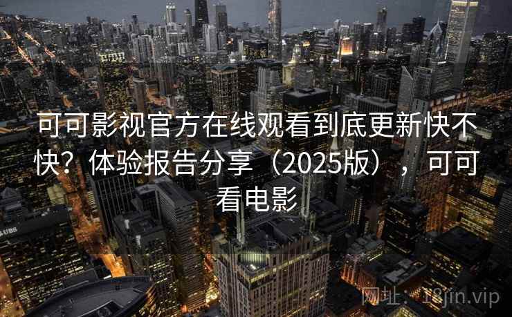 可可影视官方在线观看到底更新快不快?体验报告分享(2025版),可可看电影 可可影视官方在线观看到底更新快不快?体验报告分享(2025版),可可看电影