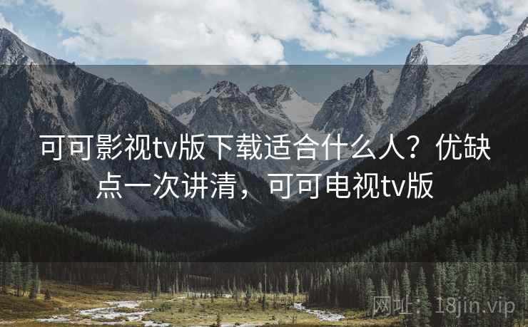 可可影视tv版下载适合什么人？优缺点一次讲清，可可电视tv版
