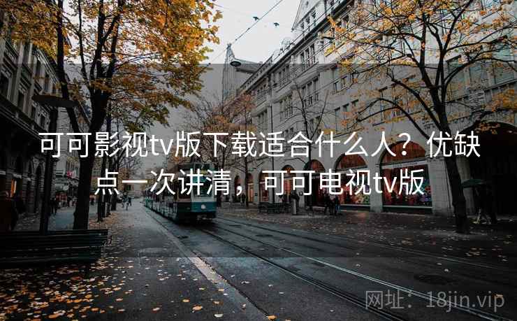 可可影视tv版下载适合什么人？优缺点一次讲清，可可电视tv版