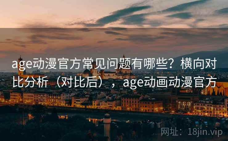 age动漫官方常见问题有哪些?横向对比分析(对比后),age动画动漫官方 age动漫官方常见问题有哪些?横向对比分析(对比后),age动画动漫官方