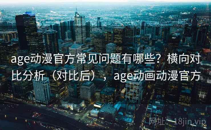 age动漫官方常见问题有哪些?横向对比分析(对比后),age动画动漫官方 age动漫官方常见问题有哪些?横向对比分析(对比后),age动画动漫官方