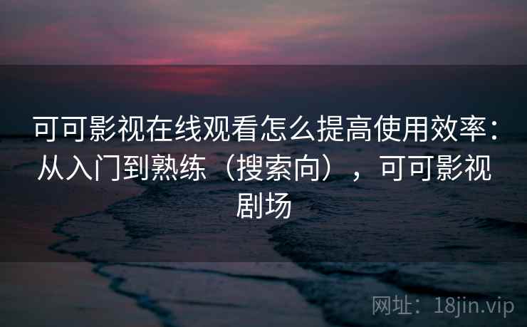 可可影视在线观看怎么提高使用效率：从入门到熟练（搜索向），可可影视剧场