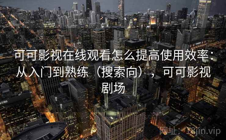 可可影视在线观看怎么提高使用效率：从入门到熟练（搜索向），可可影视剧场