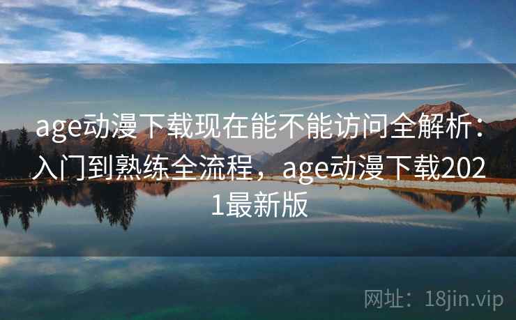 age动漫下载现在能不能访问全解析:入门到熟练全流程,age动漫下载2021最新版 age动漫下载现在能不能访问全解析:入门到熟练全流程,age动漫下载2021最新版