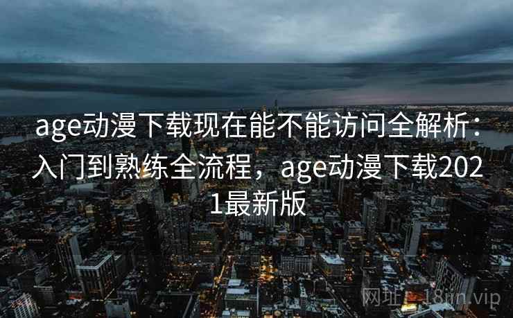 age动漫下载现在能不能访问全解析:入门到熟练全流程,age动漫下载2021最新版 age动漫下载现在能不能访问全解析:入门到熟练全流程,age动漫下载2021最新版