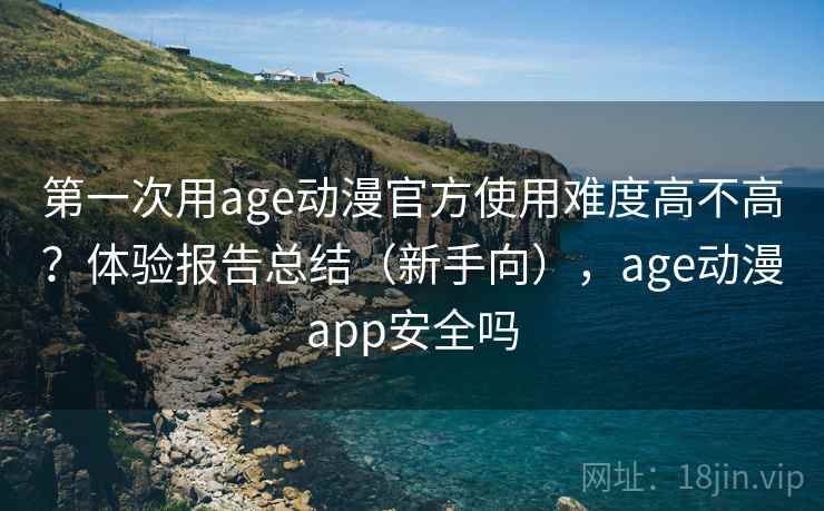 第一次用age动漫官方使用难度高不高？体验报告总结（新手向），age动漫app安全吗