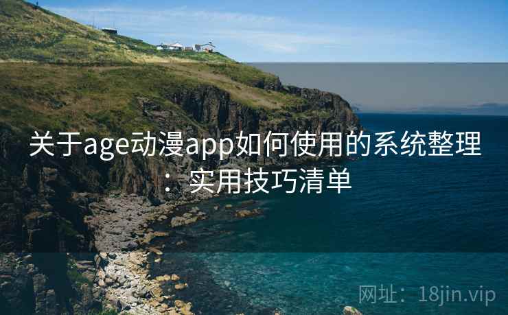 关于age动漫app如何使用的系统整理：实用技巧清单