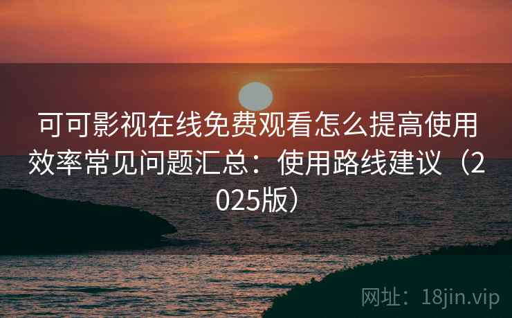 可可影视在线免费观看怎么提高使用效率常见问题汇总：使用路线建议（2025版）