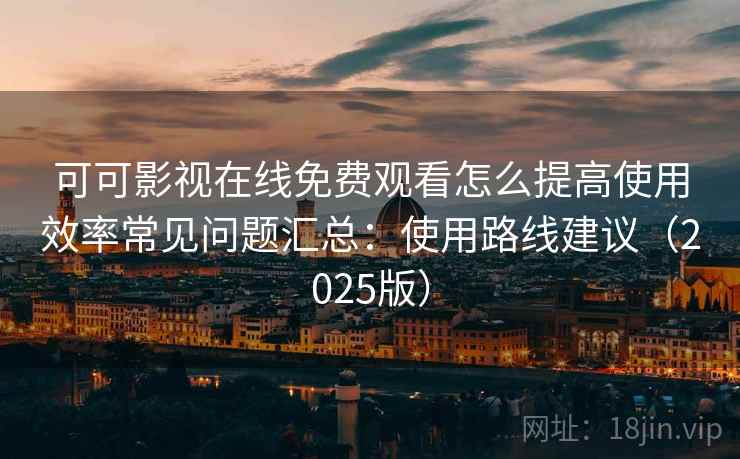 可可影视在线免费观看怎么提高使用效率常见问题汇总：使用路线建议（2025版）