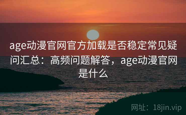 age动漫官网官方加载是否稳定常见疑问汇总:高频问题解答,age动漫官网是什么 age动漫官网官方加载是否稳定常见疑问汇总:高频问题解答,age动漫官网是什么