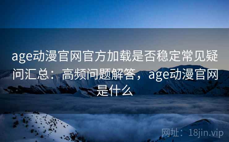 age动漫官网官方加载是否稳定常见疑问汇总:高频问题解答,age动漫官网是什么 age动漫官网官方加载是否稳定常见疑问汇总:高频问题解答,age动漫官网是什么
