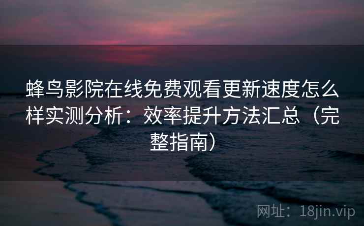 蜂鸟影院在线免费观看更新速度怎么样实测分析：效率提升方法汇总（完整指南）