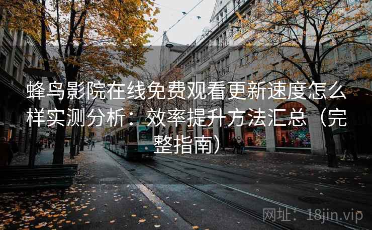 蜂鸟影院在线免费观看更新速度怎么样实测分析：效率提升方法汇总（完整指南）
