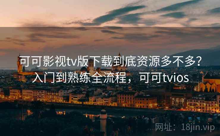 可可影视tv版下载到底资源多不多？入门到熟练全流程，可可tvios