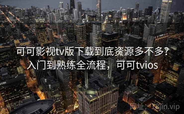 可可影视tv版下载到底资源多不多？入门到熟练全流程，可可tvios