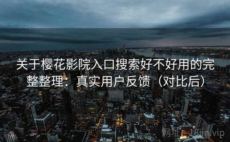 关于樱花影院入口搜索好不好用的完整整理:真实用户反馈(对比后) 关于樱花影院入口搜索好不好用的完整整理:真实用户反馈(对比后)