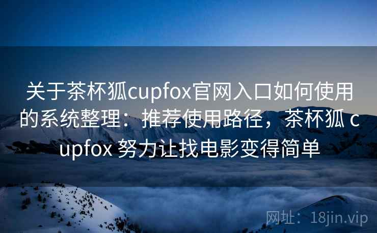 关于茶杯狐cupfox官网入口如何使用的系统整理：推荐使用路径，茶杯狐 cupfox 努力让找电影变得简单
