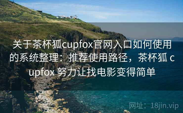 关于茶杯狐cupfox官网入口如何使用的系统整理：推荐使用路径，茶杯狐 cupfox 努力让找电影变得简单