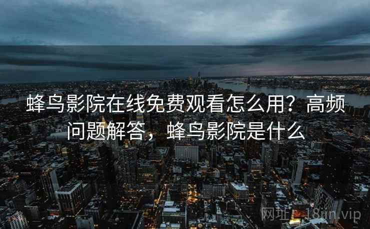 蜂鸟影院在线免费观看怎么用?高频问题解答,蜂鸟影院是什么 蜂鸟影院在线免费观看怎么用?高频问题解答,蜂鸟影院是什么