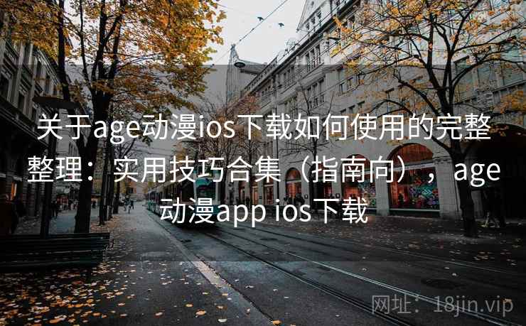 关于age动漫ios下载如何使用的完整整理：实用技巧合集（指南向），age动漫app ios下载