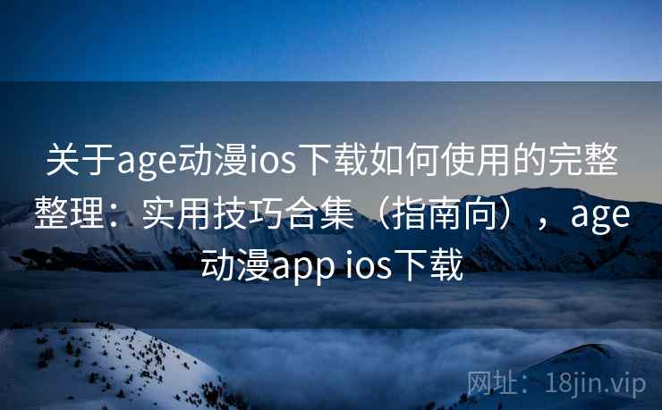 关于age动漫ios下载如何使用的完整整理：实用技巧合集（指南向），age动漫app ios下载