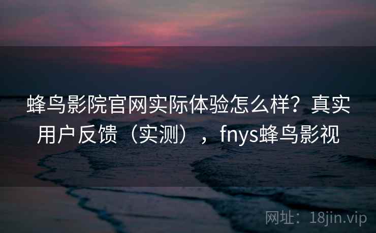 蜂鸟影院官网实际体验怎么样?真实用户反馈(实测),fnys蜂鸟影视 蜂鸟影院官网实际体验怎么样?真实用户反馈(实测),fnys蜂鸟影视