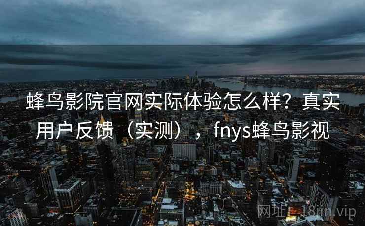 蜂鸟影院官网实际体验怎么样?真实用户反馈(实测),fnys蜂鸟影视 蜂鸟影院官网实际体验怎么样?真实用户反馈(实测),fnys蜂鸟影视
