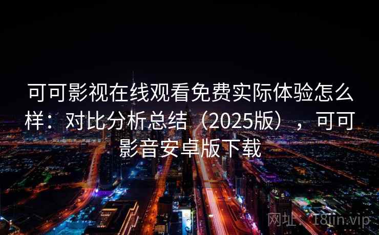 可可影视在线观看免费实际体验怎么样：对比分析总结（2025版），可可影音安卓版下载