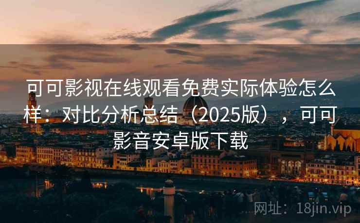 可可影视在线观看免费实际体验怎么样：对比分析总结（2025版），可可影音安卓版下载
